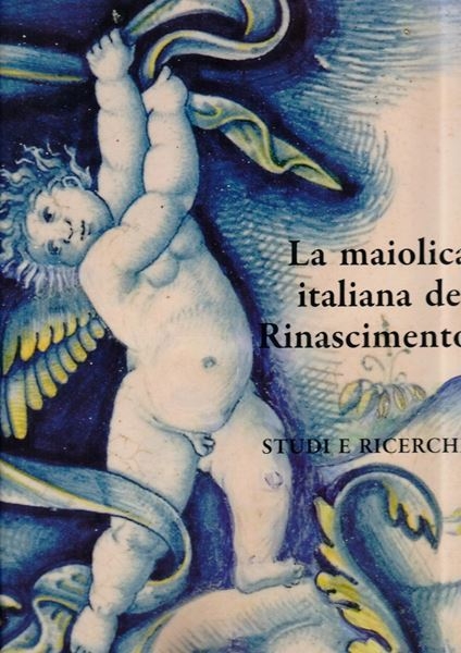 La maiolica italiana del Rinascimento. Studi e ricerche